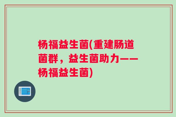 杨福益生菌(重建肠道菌群，益生菌助力——杨福益生菌)