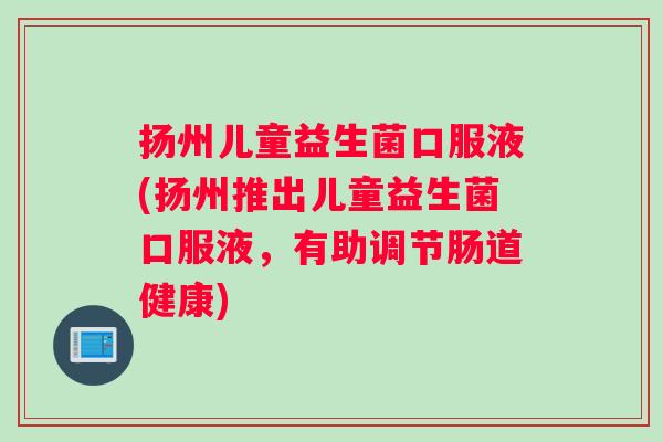扬州儿童益生菌口服液(扬州推出儿童益生菌口服液，有助调节肠道健康)