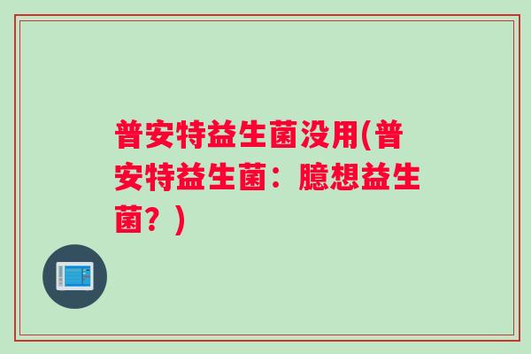 普安特益生菌没用(普安特益生菌：臆想益生菌？)