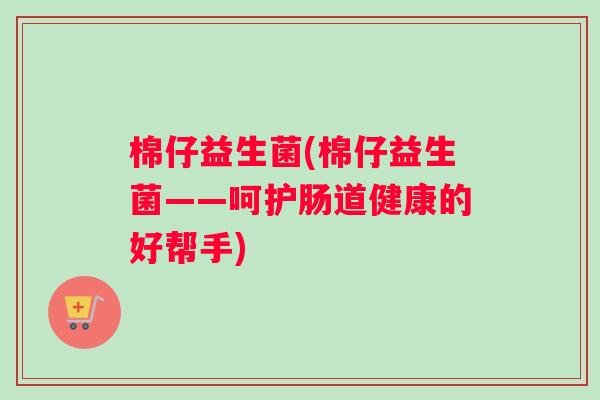 棉仔益生菌(棉仔益生菌——呵护肠道健康的好帮手)