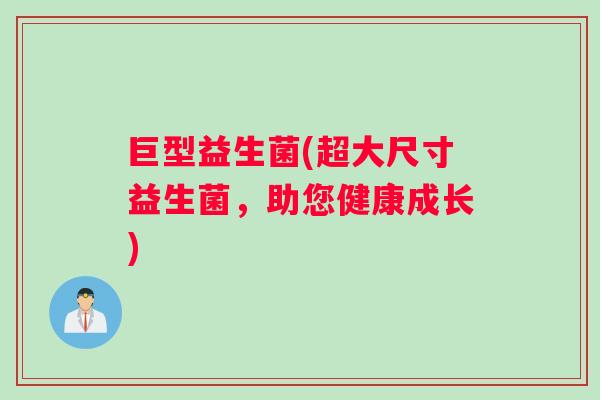 巨型益生菌(超大尺寸益生菌，助您健康成长)