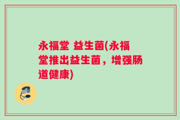 永福堂 益生菌(永福堂推出益生菌，增强肠道健康)