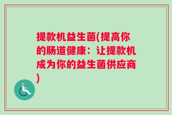提款机益生菌(提高你的肠道健康：让提款机成为你的益生菌供应商)