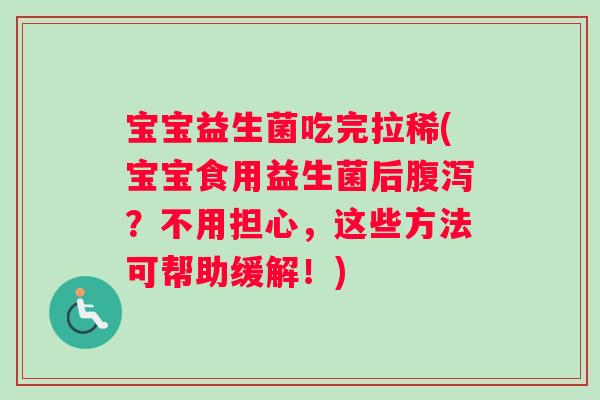 宝宝益生菌吃完拉稀(宝宝食用益生菌后腹泻？不用担心，这些方法可帮助缓解！)