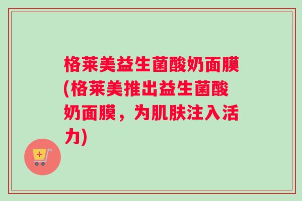格莱美益生菌酸奶面膜(格莱美推出益生菌酸奶面膜，为肌肤注入活力)