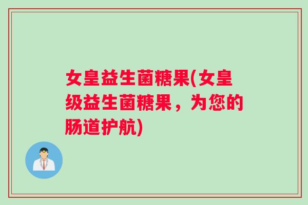 女皇益生菌糖果(女皇级益生菌糖果，为您的肠道护航)