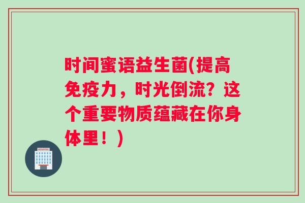 时间蜜语益生菌(提高免疫力，时光倒流？这个重要物质蕴藏在你身体里！)