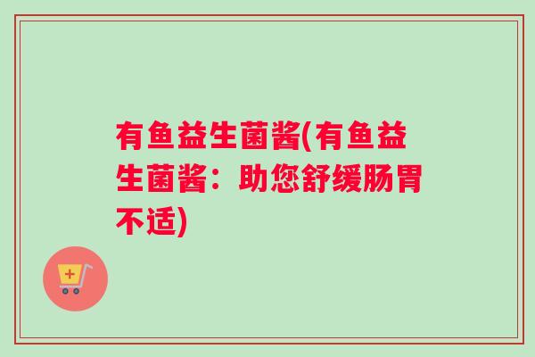有鱼益生菌酱(有鱼益生菌酱：助您舒缓肠胃不适)