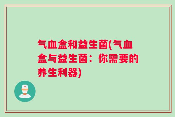 气血盒和益生菌(气血盒与益生菌：你需要的养生利器)