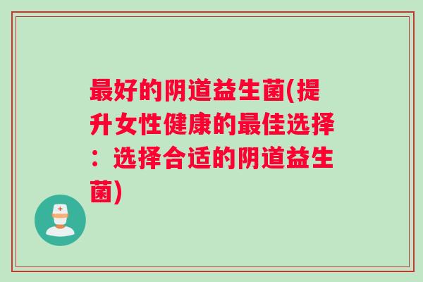 最好的阴道益生菌(提升女性健康的最佳选择：选择合适的阴道益生菌)