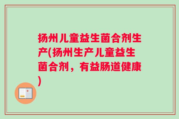 扬州儿童益生菌合剂生产(扬州生产儿童益生菌合剂，有益肠道健康)
