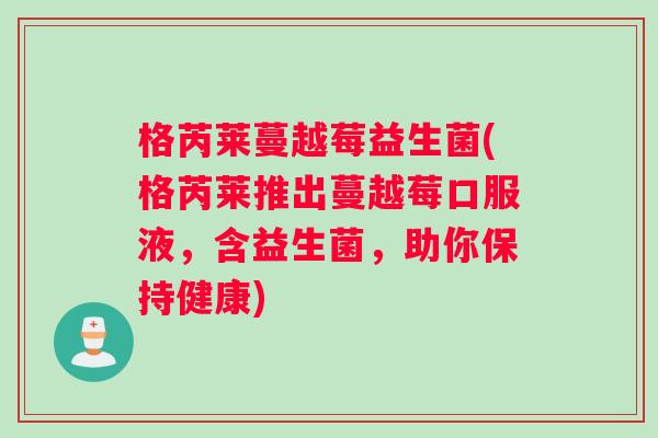 格芮莱蔓越莓益生菌(格芮莱推出蔓越莓口服液，含益生菌，助你保持健康)