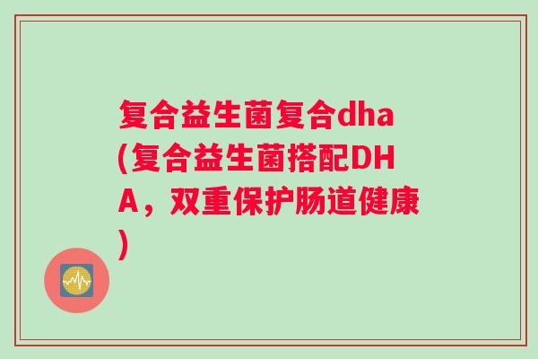复合益生菌复合dha(复合益生菌搭配DHA，双重保护肠道健康)