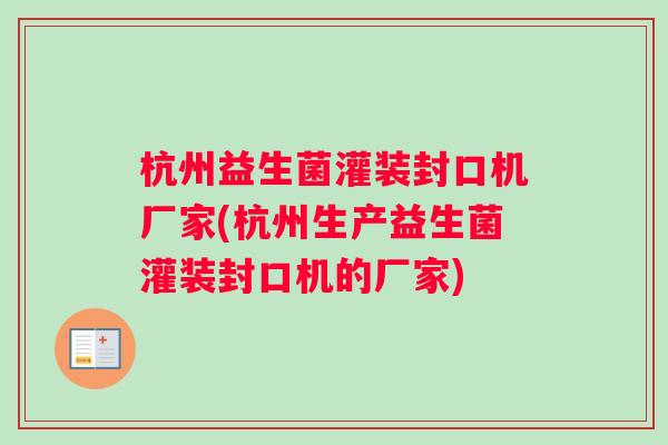 杭州益生菌灌装封口机厂家(杭州生产益生菌灌装封口机的厂家)