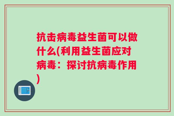 抗击病毒益生菌可以做什么(利用益生菌应对病毒：探讨抗病毒作用)