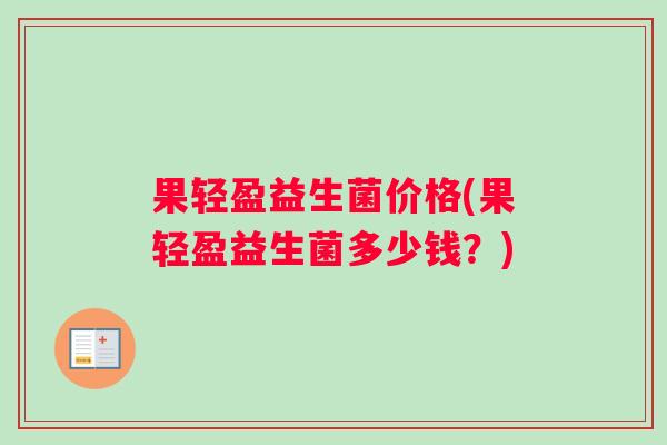 果轻盈益生菌价格(果轻盈益生菌多少钱？)