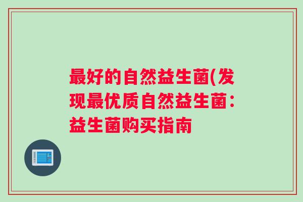 最好的自然益生菌(发现最优质自然益生菌：益生菌购买指南