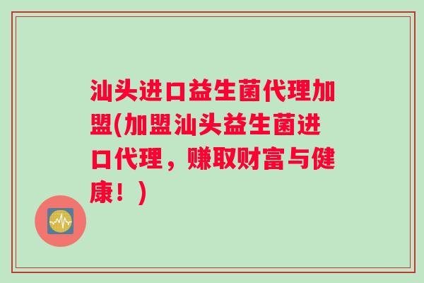 汕头进口益生菌代理加盟(加盟汕头益生菌进口代理，赚取财富与健康！)