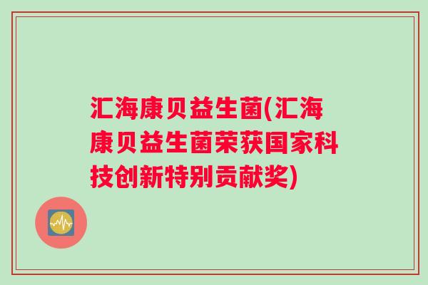 汇海康贝益生菌(汇海康贝益生菌荣获国家科技创新特别贡献奖)