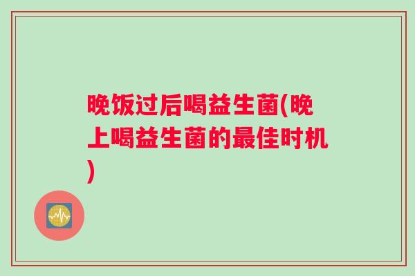 晚饭过后喝益生菌(晚上喝益生菌的最佳时机)