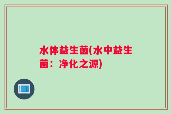 水体益生菌(水中益生菌：净化之源)