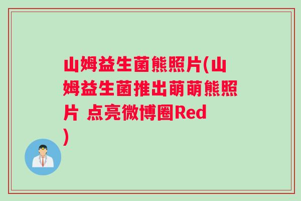 山姆益生菌熊照片(山姆益生菌推出萌萌熊照片 点亮微博圈Red)