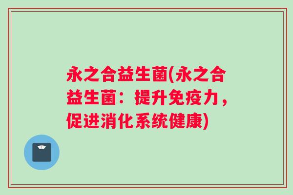 永之合益生菌(永之合益生菌：提升免疫力，促进消化系统健康)