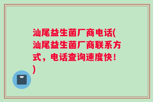 汕尾益生菌厂商电话(汕尾益生菌厂商联系方式，电话查询速度快！)