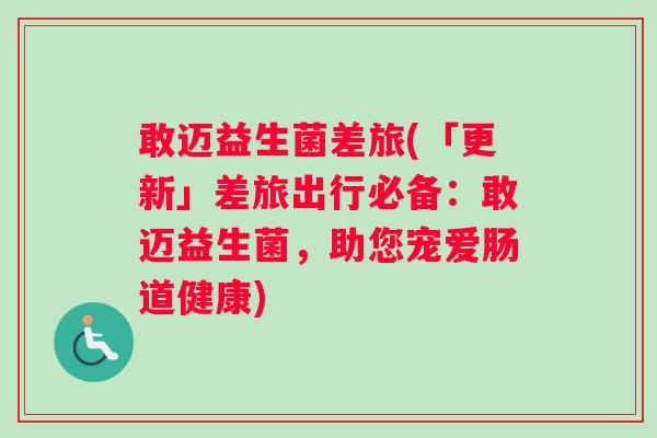 敢迈益生菌差旅(「更新」差旅出行必备：敢迈益生菌，助您宠爱肠道健康)
