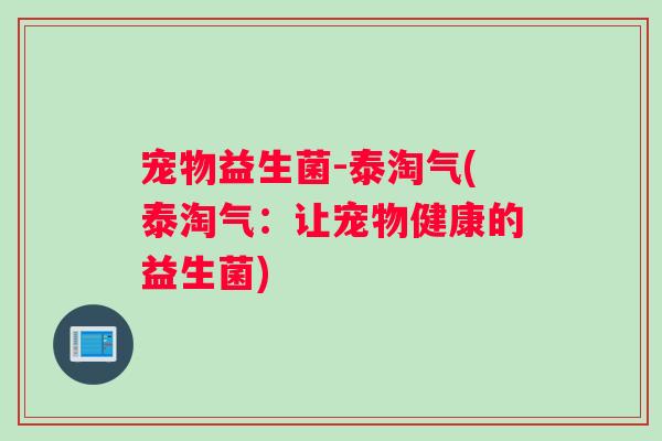 宠物益生菌-泰淘气(泰淘气：让宠物健康的益生菌)