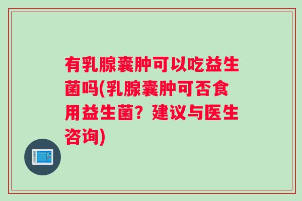 有乳腺囊肿可以吃益生菌吗(乳腺囊肿可否食用益生菌？建议与医生咨询)