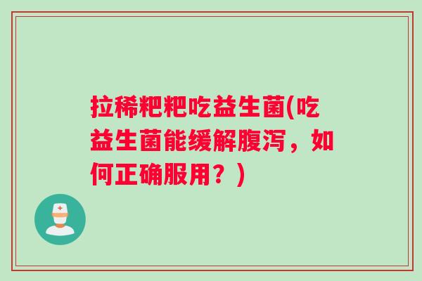 拉稀粑粑吃益生菌(吃益生菌能缓解腹泻，如何正确服用？)