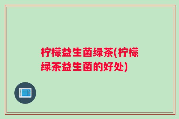 柠檬益生菌绿茶(柠檬绿茶益生菌的好处)