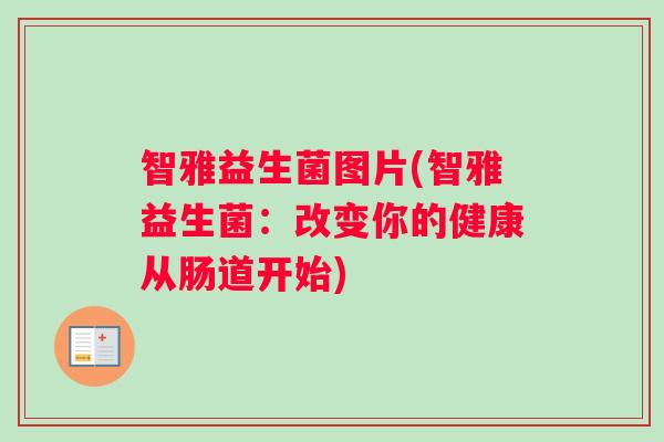 智雅益生菌图片(智雅益生菌：改变你的健康从肠道开始)