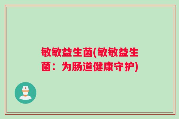 敏敏益生菌(敏敏益生菌：为肠道健康守护)