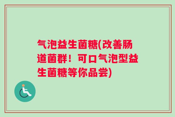 气泡益生菌糖(改善肠道菌群！可口气泡型益生菌糖等你品尝)