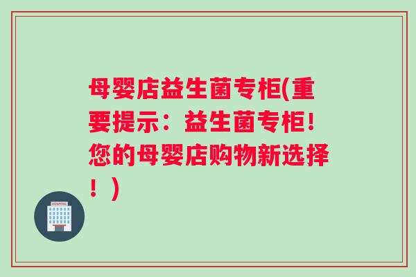 母婴店益生菌专柜(重要提示：益生菌专柜！您的母婴店购物新选择！)