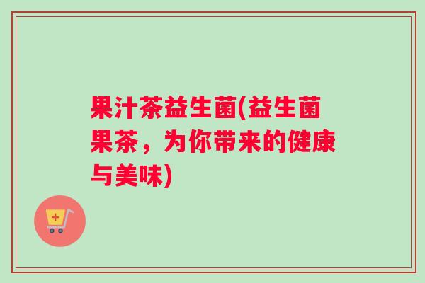 果汁茶益生菌(益生菌果茶，为你带来的健康与美味)