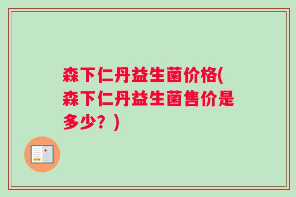 森下仁丹益生菌价格(森下仁丹益生菌售价是多少？)