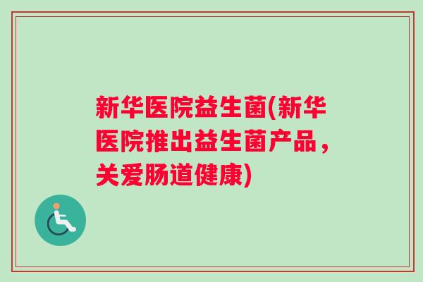 新华医院益生菌(新华医院推出益生菌产品，关爱肠道健康)