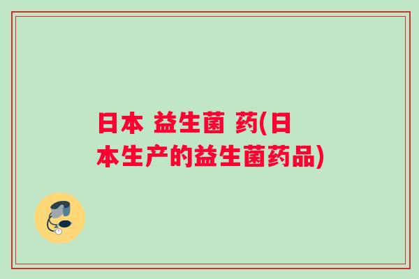 日本 益生菌 药(日本生产的益生菌药品)