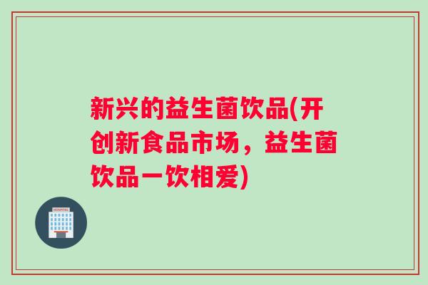 新兴的益生菌饮品(开创新食品市场，益生菌饮品一饮相爱)
