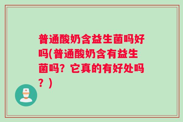 普通酸奶含益生菌吗好吗(普通酸奶含有益生菌吗？它真的有好处吗？)