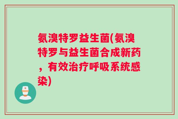 氨溴特罗益生菌(氨溴特罗与益生菌合成新药，有效治疗呼吸系统感染)