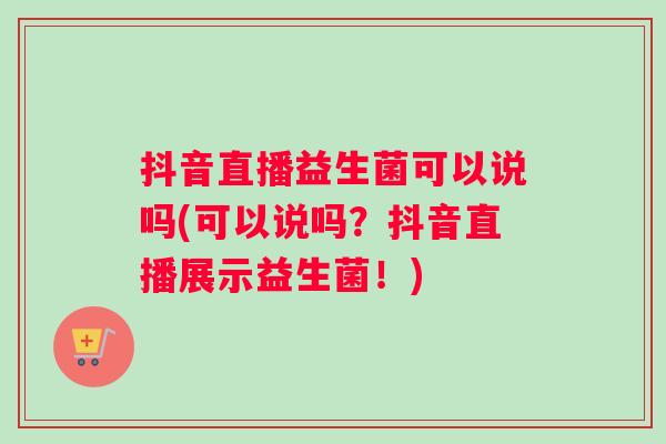 抖音直播益生菌可以说吗(可以说吗？抖音直播展示益生菌！)