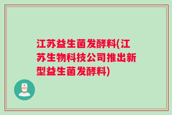 江苏益生菌发酵料(江苏生物科技公司推出新型益生菌发酵料)