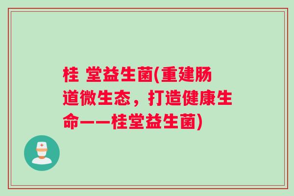 桂 堂益生菌(重建肠道微生态，打造健康生命——桂堂益生菌)
