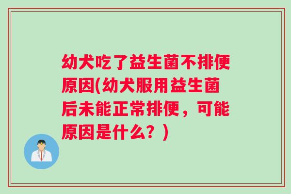 幼犬吃了益生菌不排便原因(幼犬服用益生菌后未能正常排便，可能原因是什么？)
