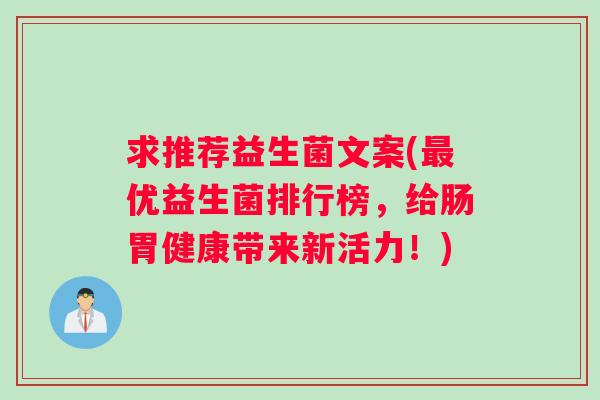 求推荐益生菌文案(最优益生菌排行榜，给肠胃健康带来新活力！)