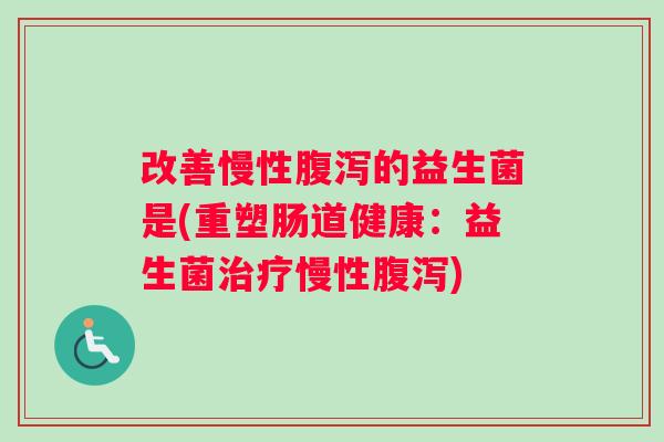 改善慢性腹泻的益生菌是(重塑肠道健康：益生菌治疗慢性腹泻)